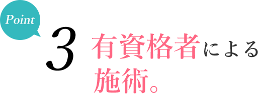 ポイント3 - 有資格者によるプロの施術。