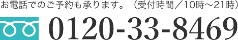 お電話でのご予約も承ります。（受付時間／10時～21時）0120-33-8469